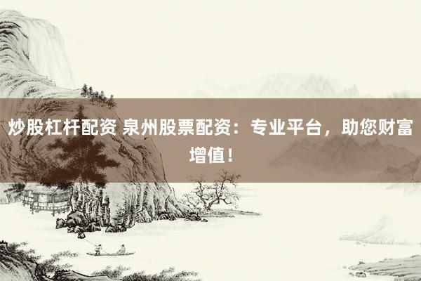 炒股杠杆配资 泉州股票配资：专业平台，助您财富增值！