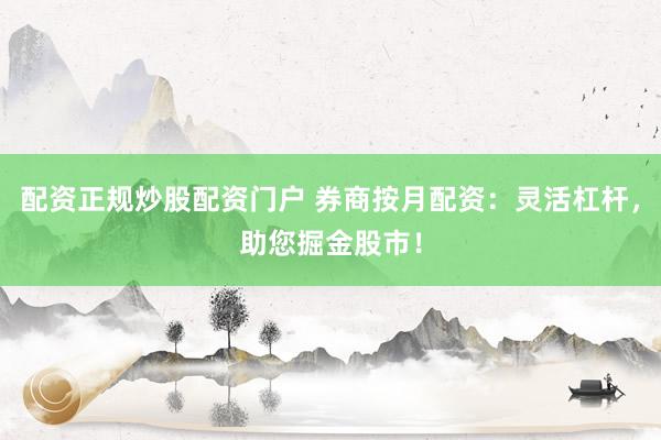 配资正规炒股配资门户 券商按月配资：灵活杠杆，助您掘金股市！