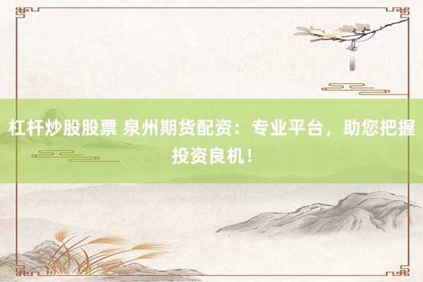杠杆炒股股票 泉州期货配资：专业平台，助您把握投资良机！