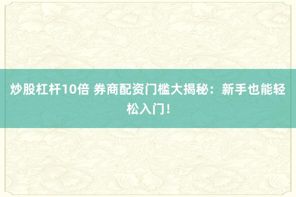 炒股杠杆10倍 券商配资门槛大揭秘：新手也能轻松入门！