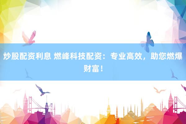 炒股配资利息 燃峰科技配资：专业高效，助您燃爆财富！