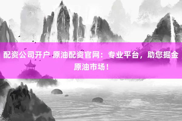 配资公司开户 原油配资官网：专业平台，助您掘金原油市场！