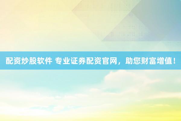 配资炒股软件 专业证券配资官网，助您财富增值！