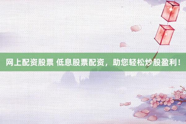 网上配资股票 低息股票配资，助您轻松炒股盈利！