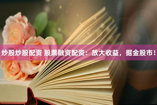 炒股炒股配资 股票融资配资：放大收益，掘金股市！