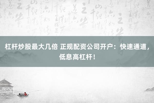 杠杆炒股最大几倍 正规配资公司开户：快速通道，低息高杠杆！