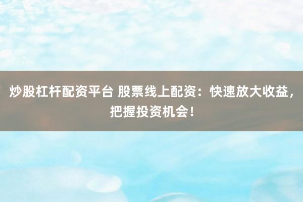 炒股杠杆配资平台 股票线上配资：快速放大收益，把握投资机会！