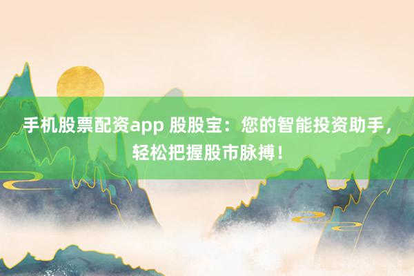 手机股票配资app 股股宝：您的智能投资助手，轻松把握股市脉搏！