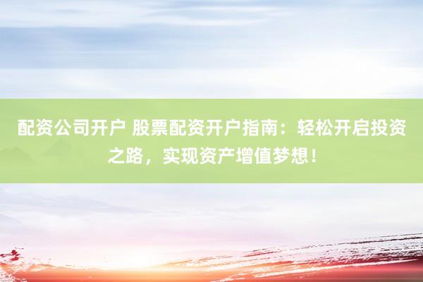 配资公司开户 股票配资开户指南：轻松开启投资之路，实现资产增值梦想！