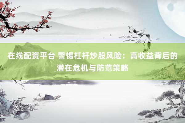 在线配资平台 警惕杠杆炒股风险：高收益背后的潜在危机与防范策略