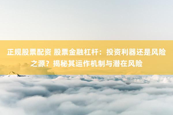 正规股票配资 股票金融杠杆：投资利器还是风险之源？揭秘其运作机制与潜在风险