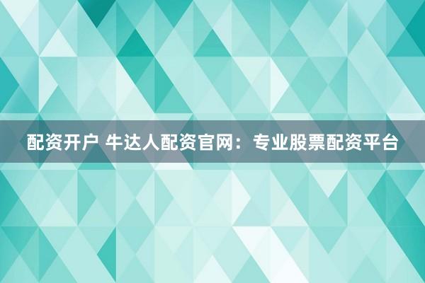 配资开户 牛达人配资官网：专业股票配资平台