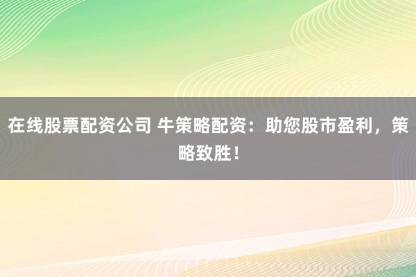 在线股票配资公司 牛策略配资：助您股市盈利，策略致胜！