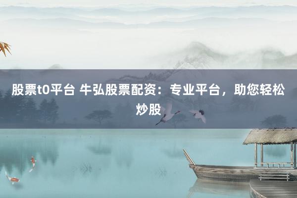股票t0平台 牛弘股票配资：专业平台，助您轻松炒股