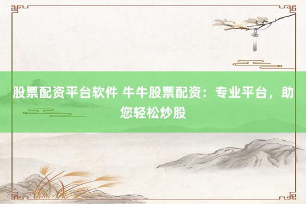 股票配资平台软件 牛牛股票配资：专业平台，助您轻松炒股