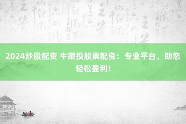 2024炒股配资 牛跟投股票配资：专业平台，助您轻松盈利！