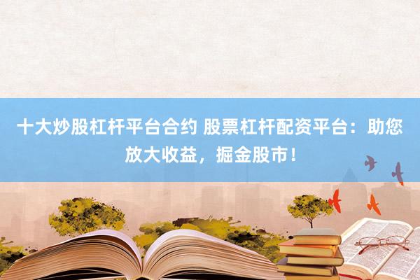 十大炒股杠杆平台合约 股票杠杆配资平台：助您放大收益，掘金股市！