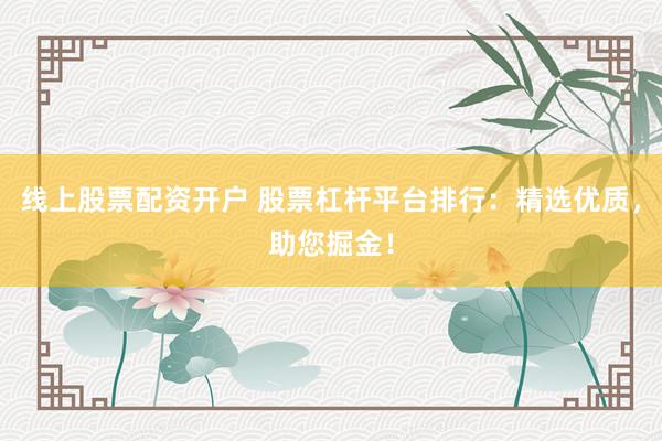 线上股票配资开户 股票杠杆平台排行：精选优质，助您掘金！