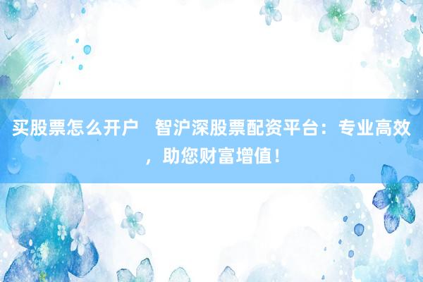 买股票怎么开户   智沪深股票配资平台：专业高效，助您财富增值！