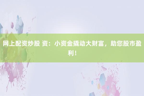 网上配资炒股 资：小资金撬动大财富，助您股市盈利！