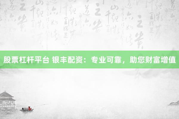 股票杠杆平台 银丰配资：专业可靠，助您财富增值