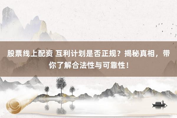 股票线上配资 互利计划是否正规？揭秘真相，带你了解合法性与可靠性！