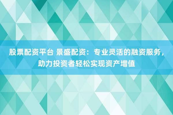 股票配资平台 景盛配资：专业灵活的融资服务，助力投资者轻松实现资产增值