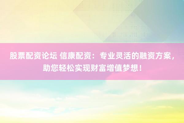 股票配资论坛 信康配资：专业灵活的融资方案，助您轻松实现财富增值梦想！