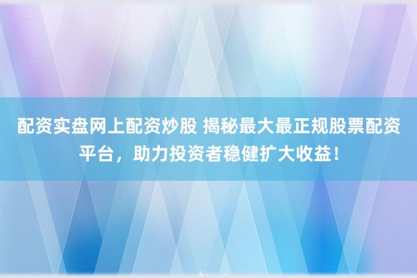 配资实盘网上配资炒股 揭秘最大最正规股票配资平台，助力投资者稳健扩大收益！