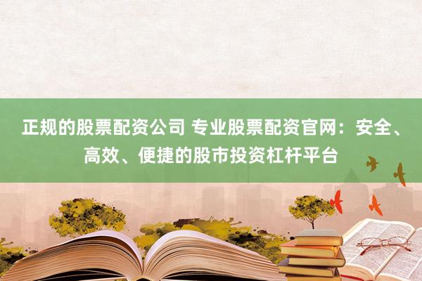 正规的股票配资公司 专业股票配资官网：安全、高效、便捷的股市投资杠杆平台