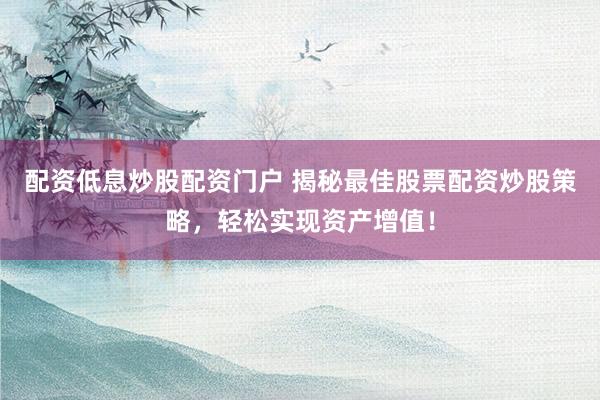 配资低息炒股配资门户 揭秘最佳股票配资炒股策略，轻松实现资产增值！