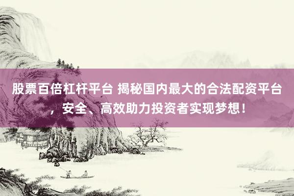 股票百倍杠杆平台 揭秘国内最大的合法配资平台，安全、高效助力投资者实现梦想！