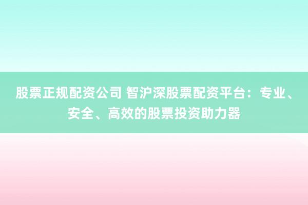 股票正规配资公司 智沪深股票配资平台：专业、安全、高效的股票投资助力器