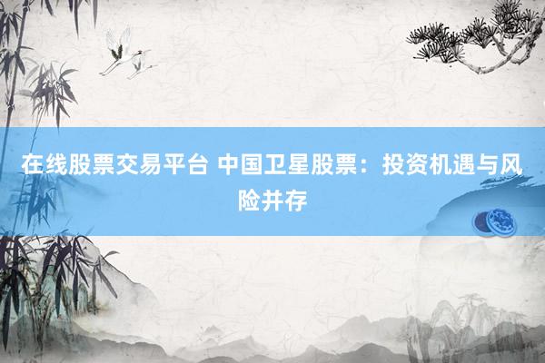 在线股票交易平台 中国卫星股票：投资机遇与风险并存