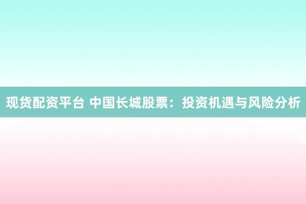 现货配资平台 中国长城股票：投资机遇与风险分析