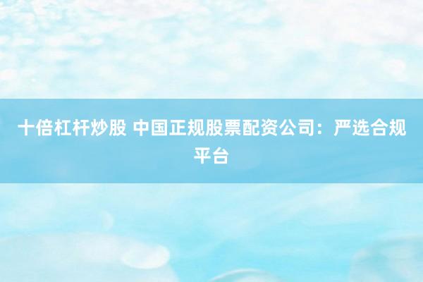 十倍杠杆炒股 中国正规股票配资公司：严选合规平台