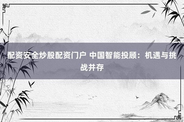 配资安全炒股配资门户 中国智能投顾：机遇与挑战并存