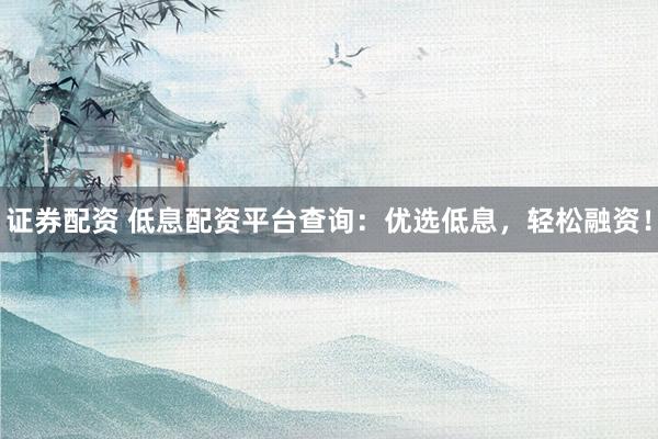 证券配资 低息配资平台查询：优选低息，轻松融资！