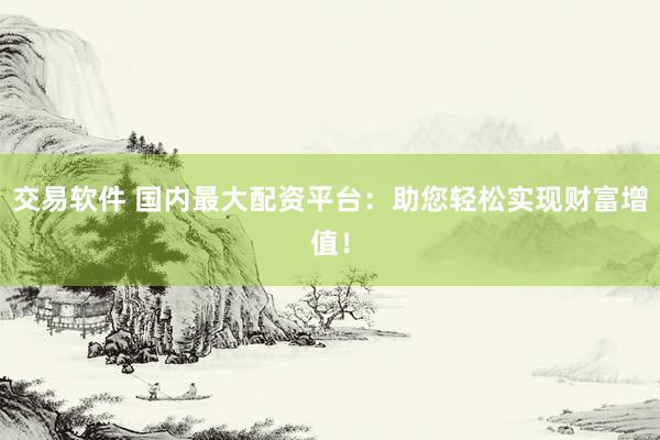 交易软件 国内最大配资平台：助您轻松实现财富增值！