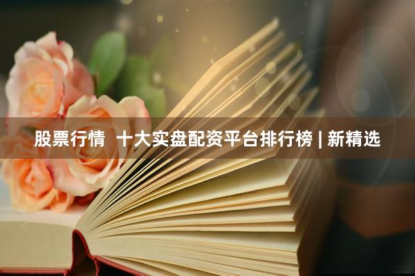股票行情  十大实盘配资平台排行榜 | 新精选
