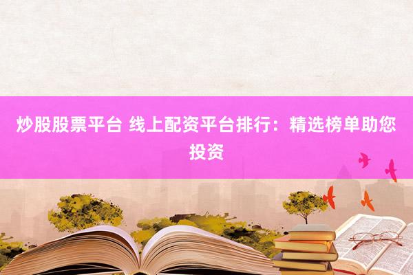 炒股股票平台 线上配资平台排行：精选榜单助您投资