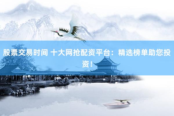 股票交易时间 十大网抢配资平台：精选榜单助您投资！