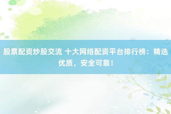 股票配资炒股交流 十大网络配资平台排行榜：精选优质，安全可靠！
