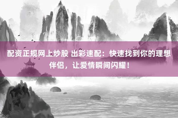 配资正规网上炒股 出彩速配：快速找到你的理想伴侣，让爱情瞬间闪耀！