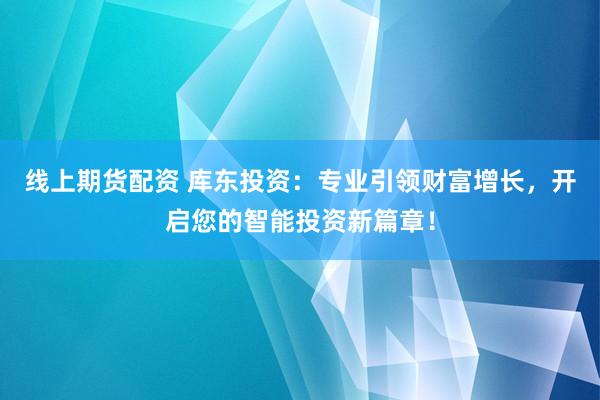 线上期货配资 库东投资：专业引领财富增长，开启您的智能投资新篇章！