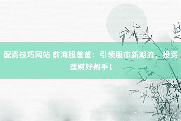 配资技巧网站 前海股爸爸：引领股市新潮流，投资理财好帮手！