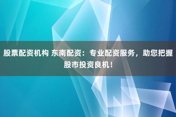 股票配资机构 东南配资：专业配资服务，助您把握股市投资良机！