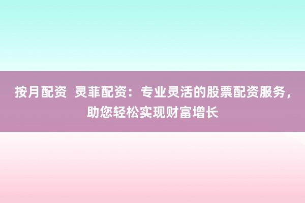 按月配资  灵菲配资：专业灵活的股票配资服务，助您轻松实现财富增长