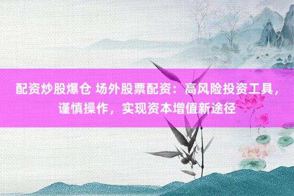 配资炒股爆仓 场外股票配资：高风险投资工具，谨慎操作，实现资本增值新途径