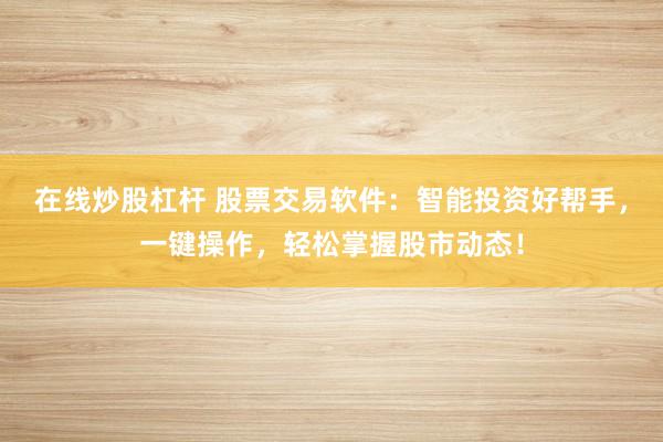 在线炒股杠杆 股票交易软件：智能投资好帮手，一键操作，轻松掌握股市动态！